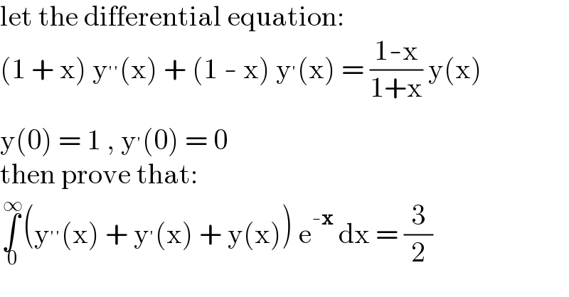let the differential equation:  (1 + x) y^(′′) (x) + (1 - x) y^′ (x) = ((1-x)/(1+x)) y(x)  y(0) = 1 , y^′ (0) = 0  then prove that:  ∫_( 0) ^( ∞) (y^(′′) (x) + y^′ (x) + y(x)) e^(-x)  dx = (3/2)  