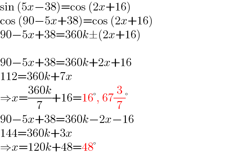 sin (5x−38)=cos (2x+16)  cos (90−5x+38)=cos (2x+16)  90−5x+38=360k±(2x+16)    90−5x+38=360k+2x+16  112=360k+7x  ⇒x=((360k)/7)+16=16°, 67(3/7)°  90−5x+38=360k−2x−16  144=360k+3x  ⇒x=120k+48=48°  