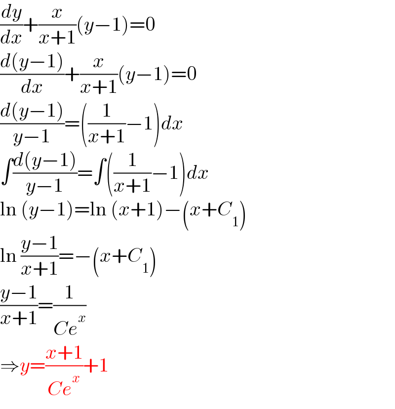 (dy/dx)+(x/(x+1))(y−1)=0  ((d(y−1))/dx)+(x/(x+1))(y−1)=0  ((d(y−1))/(y−1))=((1/(x+1))−1)dx  ∫((d(y−1))/(y−1))=∫((1/(x+1))−1)dx  ln (y−1)=ln (x+1)−(x+C_1 )  ln ((y−1)/(x+1))=−(x+C_1 )  ((y−1)/(x+1))=(1/(Ce^x ))  ⇒y=((x+1)/(Ce^x ))+1  