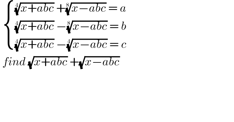   { ((((x+abc))^(1/4)  +((x−abc))^(1/8)  = a)),((((x+abc))^(1/4)  −((x−abc))^(1/8)  = b)),((((x+abc))^(1/4)  −((x−abc))^(1/4)  = c)) :}   find (√(x+abc)) +(√(x−abc))  