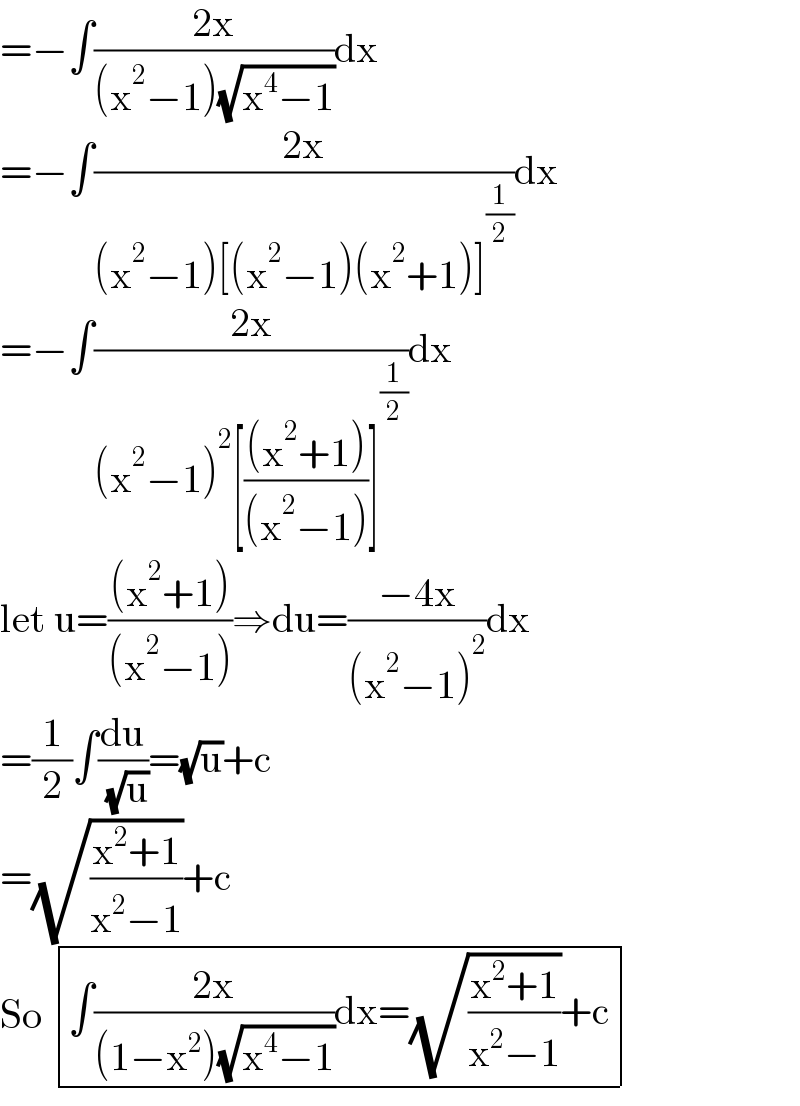 =−∫((2x)/((x^2 −1)(√(x^4 −1))))dx  =−∫((2x)/((x^2 −1)[(x^2 −1)(x^2 +1)]^(1/2) ))dx  =−∫((2x)/((x^2 −1)^2 [(((x^2 +1))/((x^2 −1)))]^(1/2) ))dx  let u=(((x^2 +1))/((x^2 −1)))⇒du=((−4x)/((x^2 −1)^2 ))dx  =(1/2)∫(du/( (√u)))=(√u)+c  =(√((x^2 +1)/(x^2 −1)))+c  So  determinant (((∫((2x)/((1−x^2 )(√(x^4 −1))))dx=(√((x^2 +1)/(x^2 −1)))+c)))  