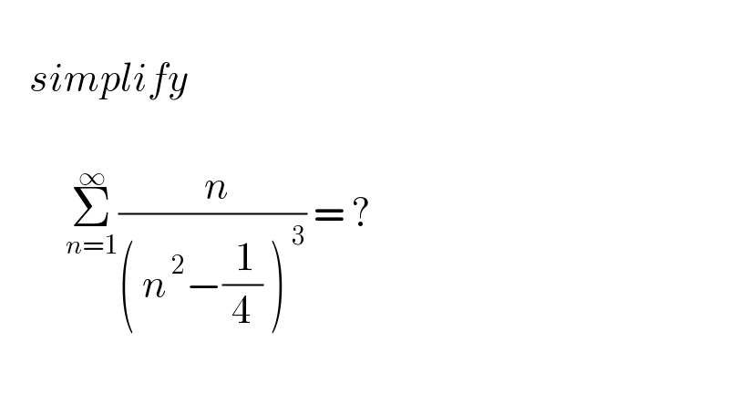       simplify             Σ_(n=1) ^∞ (( n)/(( n^( 2) −(( 1)/4) )^( 3) )) = ?    