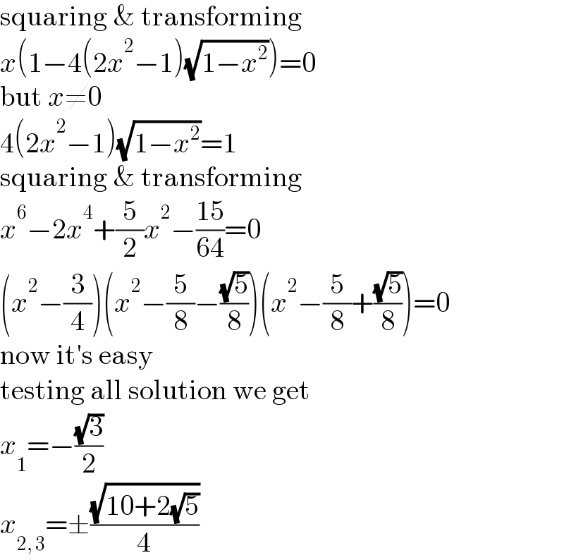 squaring & transforming  x(1−4(2x^2 −1)(√(1−x^2 )))=0  but x≠0  4(2x^2 −1)(√(1−x^2 ))=1  squaring & transforming  x^6 −2x^4 +(5/2)x^2 −((15)/(64))=0  (x^2 −(3/4))(x^2 −(5/8)−((√5)/8))(x^2 −(5/8)+((√5)/8))=0  now it′s easy  testing all solution we get  x_1 =−((√3)/2)  x_(2, 3) =±((√(10+2(√5)))/4)  