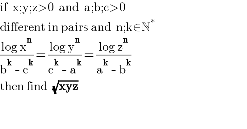 if  x;y;z>0  and  a;b;c>0  different in pairs and  n;k∈N^∗   ((log x^n )/(b^k  - c^k )) = ((log y^n )/(c^k  - a^k )) = ((log z^n )/(a^k  - b^k ))  then find  (√(xyz))  