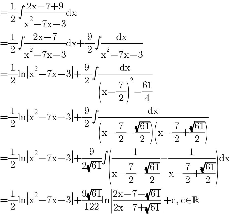 =(1/2)∫((2x−7+9)/(x^2 −7x−3))dx  =(1/2)∫((2x−7)/(x^2 −7x−3))dx+(9/2)∫(dx/(x^2 −7x−3))  =(1/2)ln∣x^2 −7x−3∣+(9/2)∫(dx/((x−(7/2))^2 −((61)/4)))  =(1/2)ln∣x^2 −7x−3∣+(9/2)∫(dx/((x−(7/2)−((√(61))/2))(x−(7/2)+((√(61))/2))))  =(1/2)ln∣x^2 −7x−3∣+(9/(2(√(61))))∫((1/(x−(7/2)−((√(61))/2)))−(1/(x−(7/2)+((√(61))/2))))dx  =(1/2)ln∣x^2 −7x−3∣+((9(√(61)))/(122))ln∣((2x−7−(√(61)))/(2x−7+(√(61))))∣+c, c∈R  
