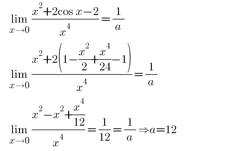     lim_(x→0)  ((x^2 +2cos x−2)/x^4 ) = (1/a)      lim_(x→0)  ((x^2 +2(1−(x^2 /2)+(x^4 /(24))−1))/x^4 ) = (1/a)      lim_(x→0)  ((x^2 −x^2 +(x^4 /(12)))/x^4 ) = (1/(12)) = (1/a) ⇒a=12  