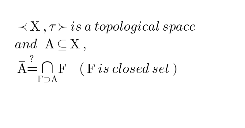          ≺ X , τ ≻ is a topological space        and   A ⊆ X ,         A^− =^? ∩_(F⊃A) F     ( F is closed set )    