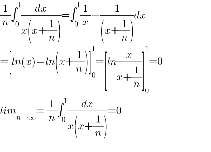(1/n)∫_0 ^1 (dx/(x(x+(1/n))))=∫_0 ^1 (1/x)−(1/((x+(1/n))))dx  =[ln(x)−ln(x+(1/n))]_0 ^1 =[ln(x/(x+(1/n)))]_0 ^1 =0  lim_(n→∞) = (1/n)∫_0 ^1 (dx/(x(x+(1/n))))=0    