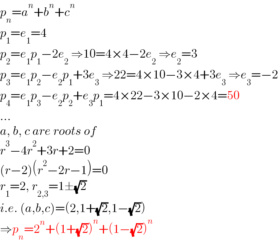 p_n =a^n +b^n +c^n   p_1 =e_1 =4  p_2 =e_1 p_1 −2e_2  ⇒10=4×4−2e_2  ⇒e_2 =3  p_3 =e_1 p_2 −e_2 p_1 +3e_3  ⇒22=4×10−3×4+3e_3  ⇒e_3 =−2  p_4 =e_1 p_3 −e_2 p_2 +e_3 p_1 =4×22−3×10−2×4=50  ...  a, b, c are roots of  r^3 −4r^2 +3r+2=0  (r−2)(r^2 −2r−1)=0  r_1 =2, r_(2,3) =1±(√2)  i.e. (a,b,c)=(2,1+(√2),1−(√2))  ⇒p_n =2^n +(1+(√2))^n +(1−(√2))^n   