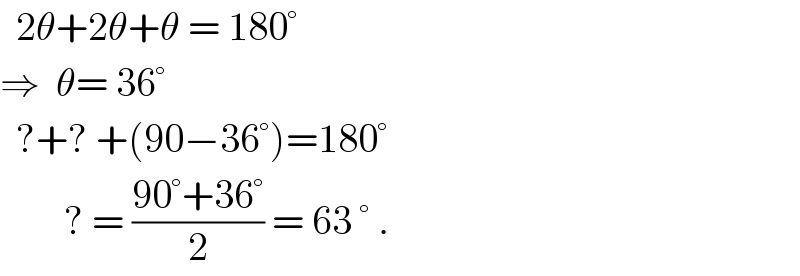   2θ+2θ+θ = 180°  ⇒  θ= 36°     ?+? +(90−36°)=180°          ? = ((90°+36°)/2) = 63 ° .  