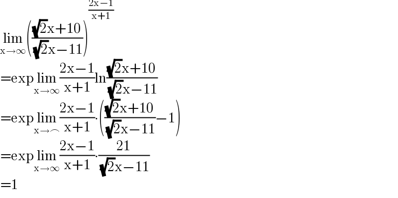 lim_(x→∞) ((((√2)x+10)/( (√2)x−11)))^((2x−1)/(x+1))   =explim_(x→∞) ((2x−1)/(x+1))ln(((√2)x+10)/( (√2)x−11))  =explim_(x→⌢) ((2x−1)/(x+1))∙((((√2)x+10)/( (√2)x−11))−1)  =explim_(x→∞) ((2x−1)/(x+1))∙((21)/( (√2)x−11))  =1  
