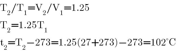T_2 /T_1 =V_2 /V_1 =1.25  T_2 =1.25T_1   t_2 =T_2 −273=1.25(27+273)−273=102°C  