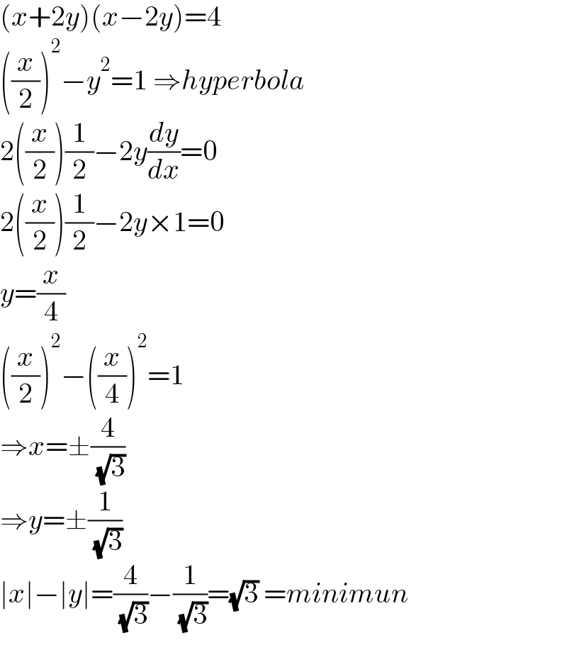 (x+2y)(x−2y)=4  ((x/2))^2 −y^2 =1 ⇒hyperbola  2((x/2))(1/2)−2y(dy/dx)=0  2((x/2))(1/2)−2y×1=0  y=(x/4)  ((x/2))^2 −((x/4))^2 =1  ⇒x=±(4/( (√3)))  ⇒y=±(1/( (√3)))  ∣x∣−∣y∣=(4/( (√3)))−(1/( (√3)))=(√3) =minimun  