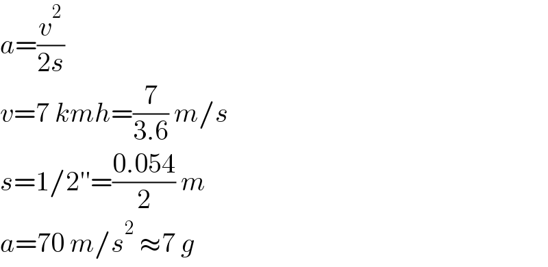 a=(v^2 /(2s))  v=7 kmh=(7/(3.6)) m/s  s=1/2′′=((0.054)/2) m  a=70 m/s^2  ≈7 g  