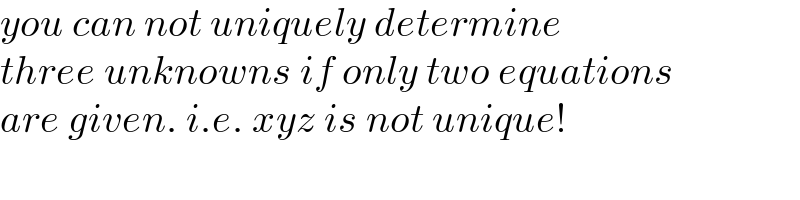 you can not uniquely determine  three unknowns if only two equations  are given. i.e. xyz is not unique!  