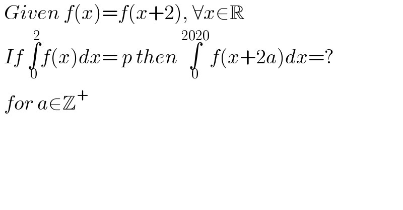  Given f(x)=f(x+2), ∀x∈R   If ∫_0 ^2 f(x)dx= p then ∫_0 ^(2020) f(x+2a)dx=?   for a∈Z^+   