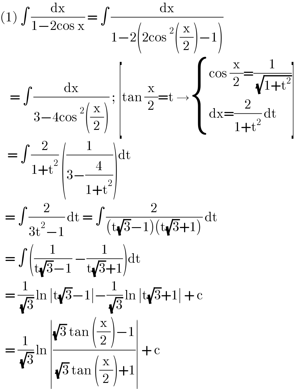 (1) ∫ (dx/(1−2cos x)) = ∫ (dx/(1−2(2cos^2 ((x/2))−1)))      = ∫ (dx/(3−4cos^2 ((x/2)))) ; [tan (x/2)=t → { ((cos (x/2)=(1/( (√(1+t^2 )))))),((dx=(2/(1+t^2 )) dt)) :}]     = ∫ (2/(1+t^2 )) ((1/(3−(4/(1+t^2 )))))dt    = ∫ (2/(3t^2 −1)) dt = ∫ (2/((t(√3)−1)(t(√3)+1))) dt    = ∫ ((1/(t(√3)−1)) −(1/(t(√3)+1)))dt    = (1/( (√3))) ln ∣t(√3)−1∣−(1/( (√3))) ln ∣t(√3)+1∣ + c    = (1/( (√3))) ln ∣(((√3) tan ((x/2))−1)/( (√3) tan ((x/2))+1))∣ + c   