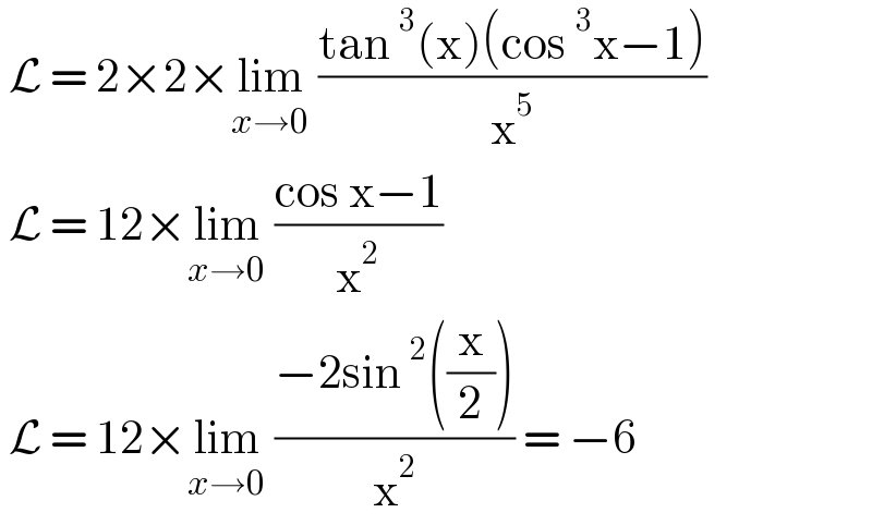  L = 2×2×lim_(x→0)  ((tan^3 (x)(cos^3 x−1))/x^5 )   L = 12×lim_(x→0)  ((cos x−1)/x^2 )   L = 12×lim_(x→0)  ((−2sin^2 ((x/2)))/x^2 ) = −6   