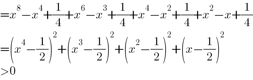 =x^8 −x^4 +(1/4)+x^6 −x^3 +(1/4)+x^4 −x^2 +(1/4)+x^2 −x+(1/4)  =(x^4 −(1/2))^2 +(x^3 −(1/2))^2 +(x^2 −(1/2))^2 +(x−(1/2))^2   >0  