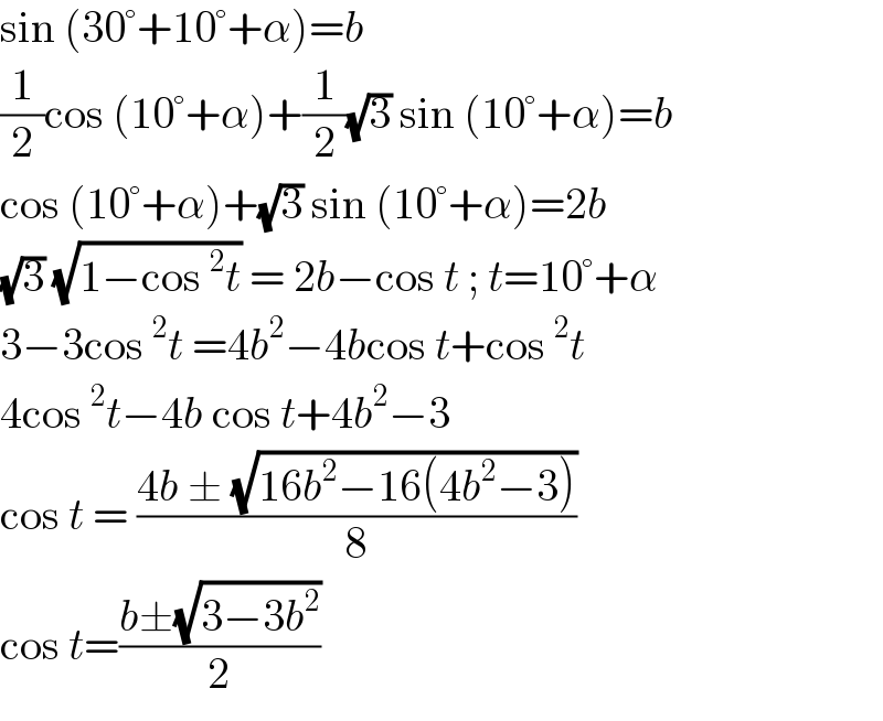 sin (30°+10°+α)=b  (1/2)cos (10°+α)+(1/2)(√3) sin (10°+α)=b  cos (10°+α)+(√3) sin (10°+α)=2b  (√3) (√(1−cos^2 t)) = 2b−cos t ; t=10°+α  3−3cos^2 t =4b^2 −4bcos t+cos^2 t  4cos^2 t−4b cos t+4b^2 −3  cos t = ((4b ± (√(16b^2 −16(4b^2 −3))))/8)  cos t=((b±(√(3−3b^2 )))/2)  
