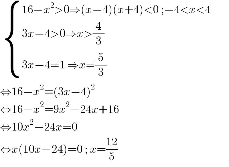   { ((16−x^2 >0⇒(x−4)(x+4)<0 ;−4<x<4)),((3x−4>0⇒x>(4/3))),((3x−4≠1 ⇒x≠(5/3))) :}  ⇔16−x^2 =(3x−4)^2   ⇔16−x^2 =9x^2 −24x+16  ⇔10x^2 −24x=0  ⇔x(10x−24)=0 ; x=((12)/5)  