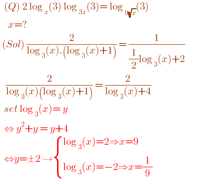   (Q) 2 log _x (3) log _(3x) (3)= log _(9(√x)) (3)      x=?   (Sol) (2/(log _3 (x).(log _3 (x)+1))) = (1/((1/2)log _3 (x)+2))     (2/(log _3 (x)(log _3 (x)+1))) = (2/(log _3 (x)+4))    set log _3 (x)= y    ⇔ y^2 +y = y+4     ⇔y=±2 → { ((log _3 (x)=2⇒x=9)),((log _3 (x)=−2⇒x=(1/9))) :}  