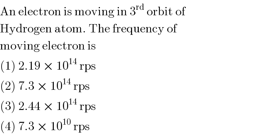 An electron is moving in 3^(rd)  orbit of  Hydrogen atom. The frequency of  moving electron is  (1) 2.19 × 10^(14)  rps  (2) 7.3 × 10^(14)  rps  (3) 2.44 × 10^(14)  rps  (4) 7.3 × 10^(10)  rps  