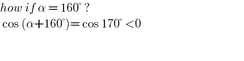 how if α = 160° ?    cos (α+160°)= cos 170° <0   