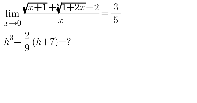   lim_(x→0)  (((√(x+1)) +((1+2x))^(1/h) −2)/x) = (3/5)     h^3 −(2/9)(h+7)=?  