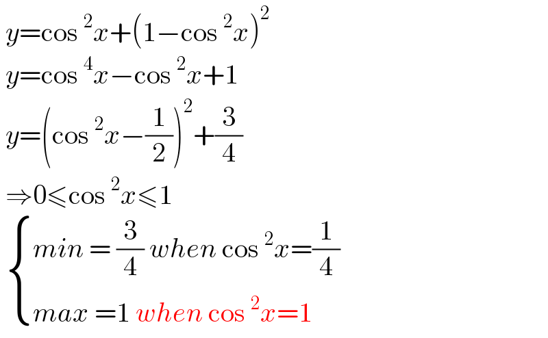  y=cos^2 x+(1−cos^2 x)^2    y=cos^4 x−cos^2 x+1   y=(cos^2 x−(1/2))^2 +(3/4)   ⇒0≤cos^2 x≤1    { ((min = (3/4) when cos^2 x=(1/4))),((max =1 when cos^2 x=1)) :}  