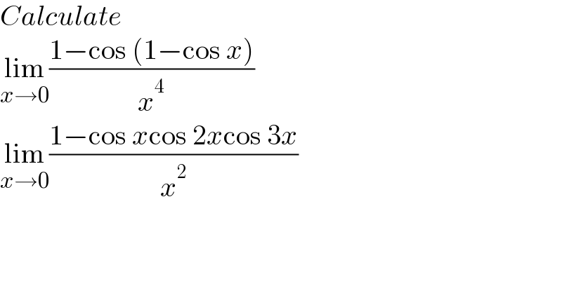 Calculate  lim_(x→0) ((1−cos (1−cos x))/x^4 )  lim_(x→0) ((1−cos xcos 2xcos 3x)/x^2 )  