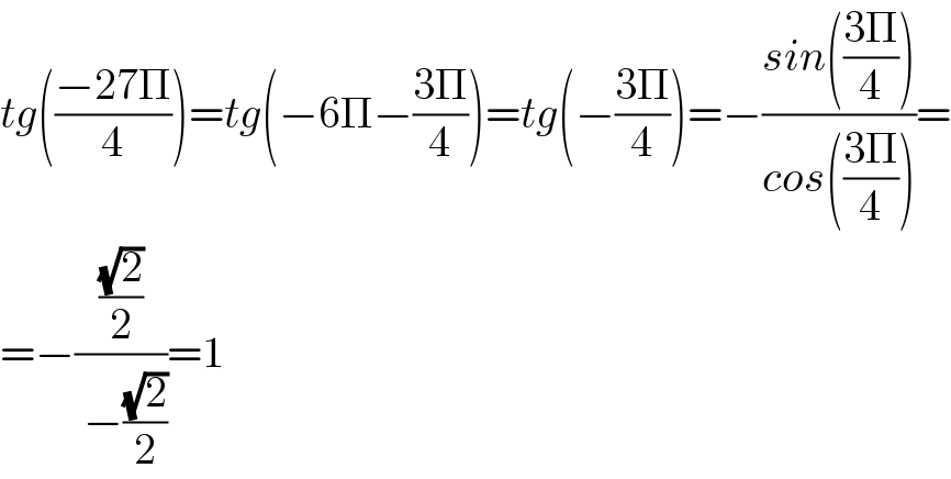 tg(((−27Π)/4))=tg(−6Π−((3Π)/4))=tg(−((3Π)/4))=−((sin(((3Π)/4)))/(cos(((3Π)/4))))=  =−(((√2)/2)/( −((√2)/2)))=1  