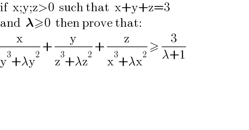 if  x;y;z>0  such that  x+y+z=3  and  𝛌≥0  then prove that:  (x/(y^3 +λy^2 )) + (y/(z^3 +λz^2 )) + (z/(x^3 +λx^2 )) ≥ (3/(λ+1))  