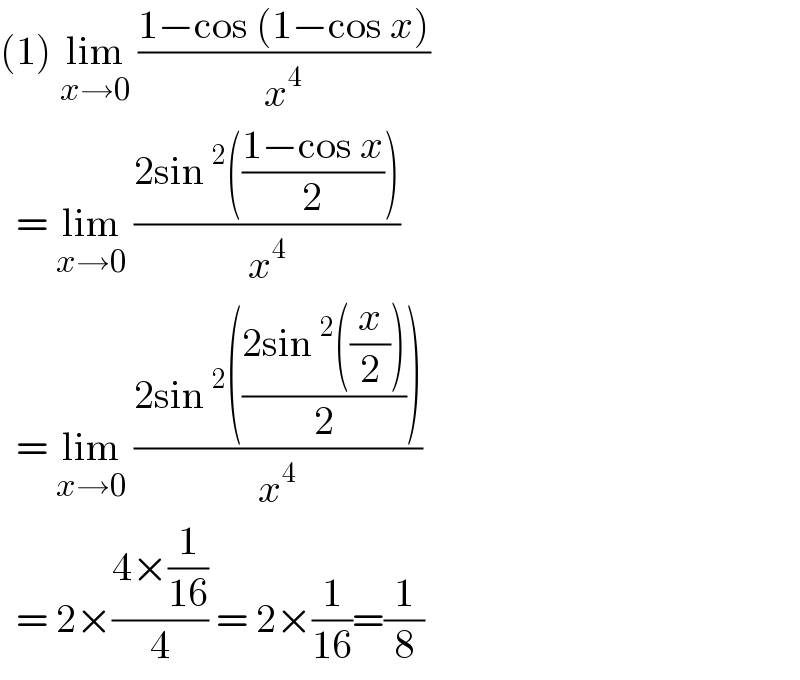 (1) lim_(x→0)  ((1−cos (1−cos x))/x^4 )    = lim_(x→0)  ((2sin^2 (((1−cos x)/2)))/x^4 )    = lim_(x→0)  ((2sin^2 (((2sin^2 ((x/2)))/2)))/x^4 )    = 2×((4×(1/(16)))/4) = 2×(1/(16))=(1/8)  