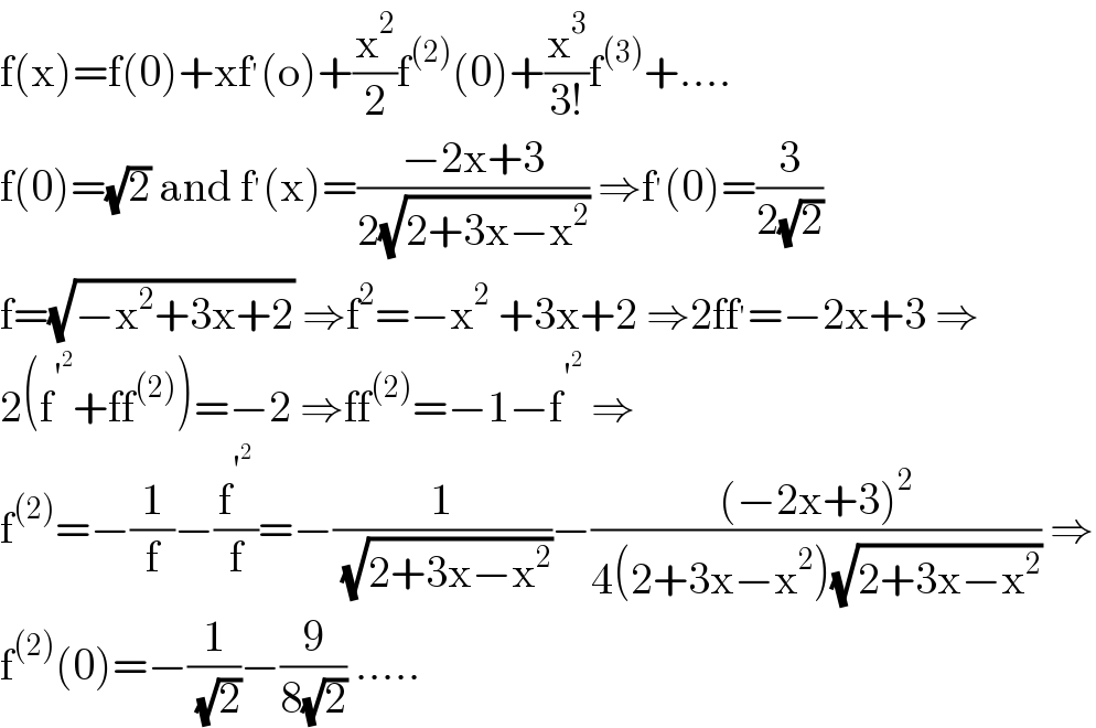 f(x)=f(0)+xf^′ (o)+(x^2 /2)f^((2)) (0)+(x^3 /(3!))f^((3)) +....  f(0)=(√2) and f^′ (x)=((−2x+3)/(2(√(2+3x−x^2 )))) ⇒f^′ (0)=(3/(2(√2)))  f=(√(−x^2 +3x+2)) ⇒f^2 =−x^2  +3x+2 ⇒2ff^′ =−2x+3 ⇒  2(f^′^2  +ff^((2)) )=−2 ⇒ff^((2)) =−1−f^′^2   ⇒  f^((2)) =−(1/f)−(f^′^2  /f)=−(1/( (√(2+3x−x^2 ))))−(((−2x+3)^2 )/(4(2+3x−x^2 )(√(2+3x−x^2 )))) ⇒  f^((2)) (0)=−(1/( (√2)))−(9/(8(√2))) .....  