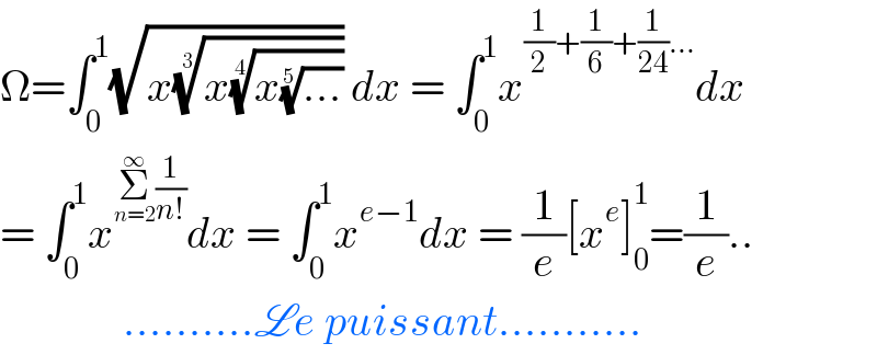 Ω=∫_0 ^1 (√(x((x((x((...))^(1/5) ))^(1/4) ))^(1/3) )) dx = ∫_0 ^1 x^((1/2)+(1/6)+(1/(24))...) dx  = ∫_0 ^1 x^(Σ_(n=2) ^∞ (1/(n!))) dx = ∫_0 ^1 x^(e−1) dx = (1/e)[x^e ]_0 ^1 =(1/e)..                ..........Le puissant...........  