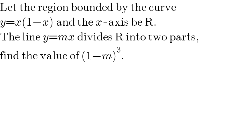 Let the region bounded by the curve   y=x(1−x) and the x-axis be R.  The line y=mx divides R into two parts,  find the value of (1−m)^3 .  