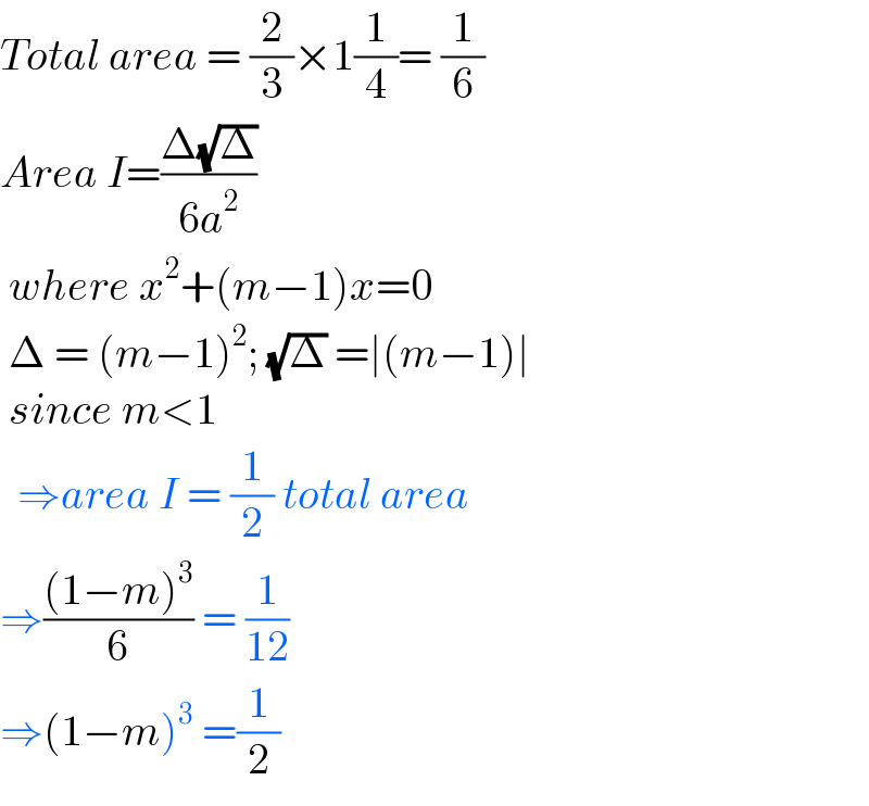Total area = (2/3)×1(1/4)= (1/6)  Area I=((Δ(√Δ))/(6a^2 ))   where x^2 +(m−1)x=0   Δ = (m−1)^2 ; (√Δ) =∣(m−1)∣   since m<1    ⇒area I = (1/2) total area  ⇒(((1−m)^3 )/6) = (1/(12))  ⇒(1−m)^3  =(1/2)  