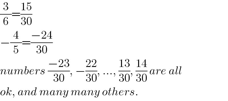 (3/6)=((15)/(30))  −(4/5)=((−24)/(30))  numbers ((−23)/(30)), −((22)/(30)), ..., ((13)/(30)), ((14)/(30)) are all  ok, and many many others.  