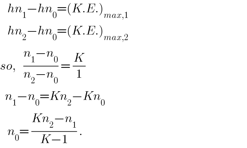    hn_1 −hn_0 =(K.E.)_(max,1)      hn_2 −hn_0 =(K.E.)_(max,2)   so,   ((n_1 −n_0 )/(n_2 −n_0 )) = (K/1)    n_1 −n_0 =Kn_2 −Kn_0      n_0 = ((Kn_2 −n_1 )/(K−1)) .  