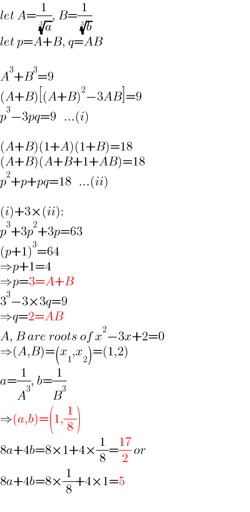 let A=(1/( (a)^(1/3) )), B=(1/( (b)^(1/3) ))  let p=A+B, q=AB    A^3 +B^3 =9  (A+B)[(A+B)^2 −3AB]=9  p^3 −3pq=9   ...(i)    (A+B)(1+A)(1+B)=18  (A+B)(A+B+1+AB)=18  p^2 +p+pq=18   ...(ii)    (i)+3×(ii):  p^3 +3p^2 +3p=63  (p+1)^3 =64  ⇒p+1=4  ⇒p=3=A+B  3^3 −3×3q=9  ⇒q=2=AB  A, B are roots of x^2 −3x+2=0  ⇒(A,B)=(x_1 ,x_2 )=(1,2)  a=(1/A^3 ), b=(1/B^3 )  ⇒(a,b)=(1,(1/8))  8a+4b=8×1+4×(1/8)=((17)/2) or  8a+4b=8×(1/8)+4×1=5  
