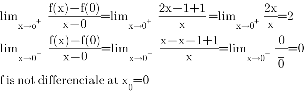 lim_(x→o^+ )    ((f(x)−f(0))/(x−0))=lim_(x→0^+ )    ((2x−1+1)/x) =lim_(x→0^+ )   ((2x)/x)=2  lim_(x→0^− )    ((f(x)−f(0))/(x−0))=lim_(x→0^− )    ((x−x−1+1)/x)=lim_(x→0^− )   (0/0^− )=0  f is not differenciale at x_0 =0  