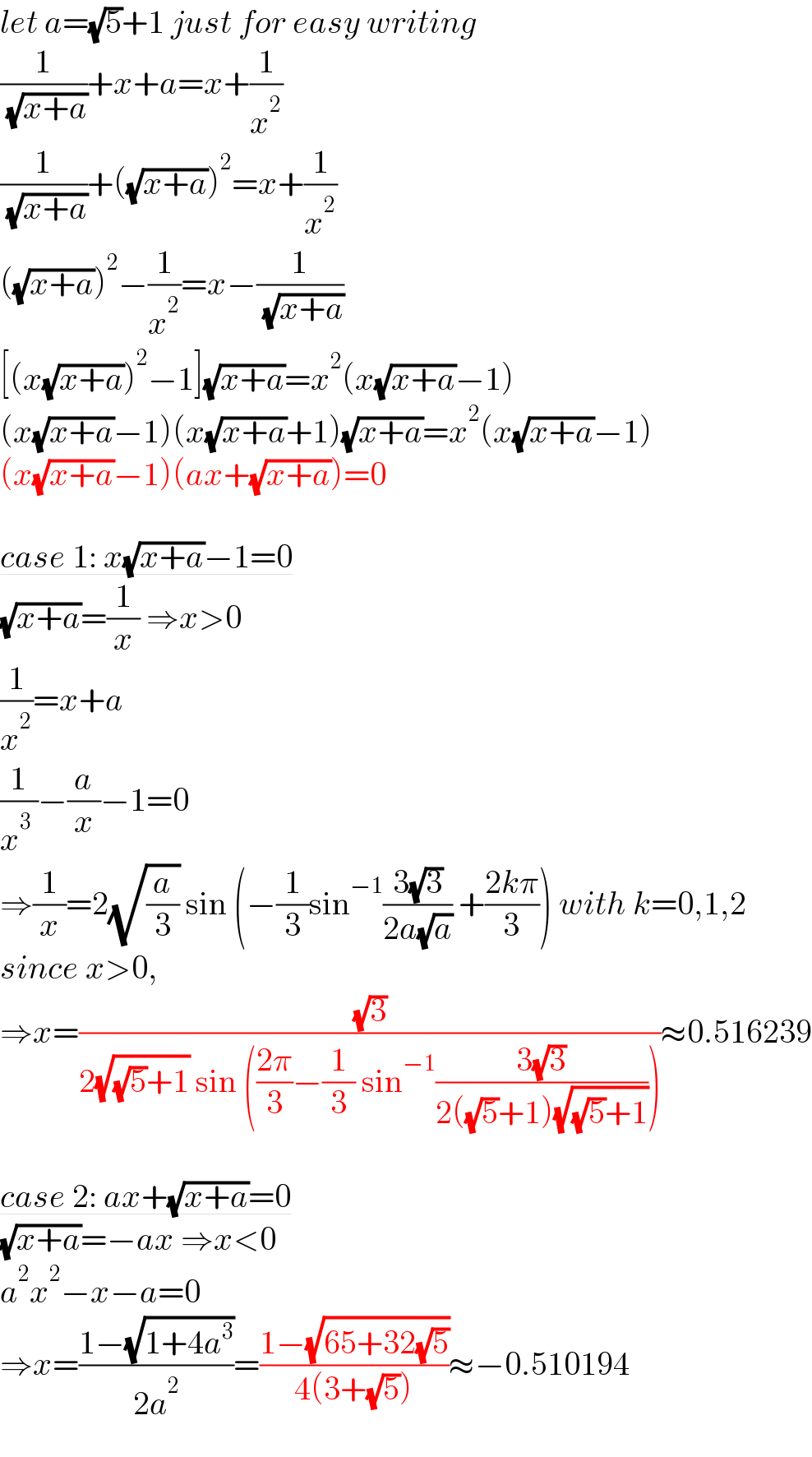 let a=(√5)+1 just for easy writing  (1/( (√(x+a))))+x+a=x+(1/x^2 )  (1/( (√(x+a))))+((√(x+a)))^2 =x+(1/x^2 )  ((√(x+a)))^2 −(1/x^2 )=x−(1/( (√(x+a))))  [(x(√(x+a)))^2 −1](√(x+a))=x^2 (x(√(x+a))−1)  (x(√(x+a))−1)(x(√(x+a))+1)(√(x+a))=x^2 (x(√(x+a))−1)  (x(√(x+a))−1)(ax+(√(x+a)))=0    case 1: x(√(x+a))−1=0  (√(x+a))=(1/x) ⇒x>0  (1/x^2 )=x+a  (1/(x^3  ))−(a/x)−1=0  ⇒(1/x)=2(√(a/3)) sin (−(1/3)sin^(−1) ((3(√3))/(2a(√a))) +((2kπ)/3)) with k=0,1,2  since x>0,  ⇒x=((√3)/(2(√((√5)+1)) sin (((2π)/3)−(1/3) sin^(−1) ((3(√3))/(2((√5)+1)(√((√5)+1)))))))≈0.516239    case 2: ax+(√(x+a))=0  (√(x+a))=−ax ⇒x<0  a^2 x^2 −x−a=0  ⇒x=((1−(√(1+4a^3 )))/(2a^2 ))=((1−(√(65+32(√5))))/(4(3+(√5))))≈−0.510194  