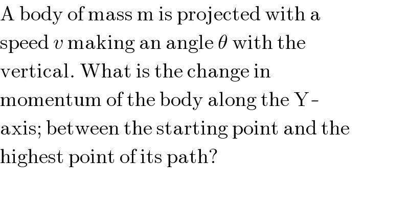 A body of mass m is projected with a  speed v making an angle θ with the  vertical. What is the change in  momentum of the body along the Y-  axis; between the starting point and the  highest point of its path?  