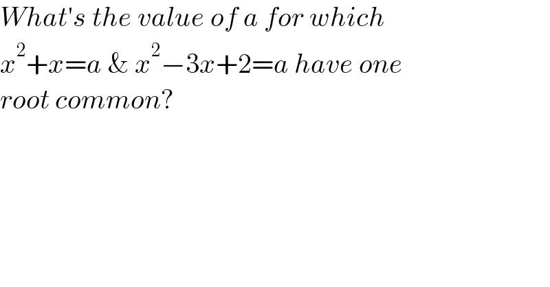 What′s the value of a for which  x^2 +x=a & x^2 −3x+2=a have one  root common?  