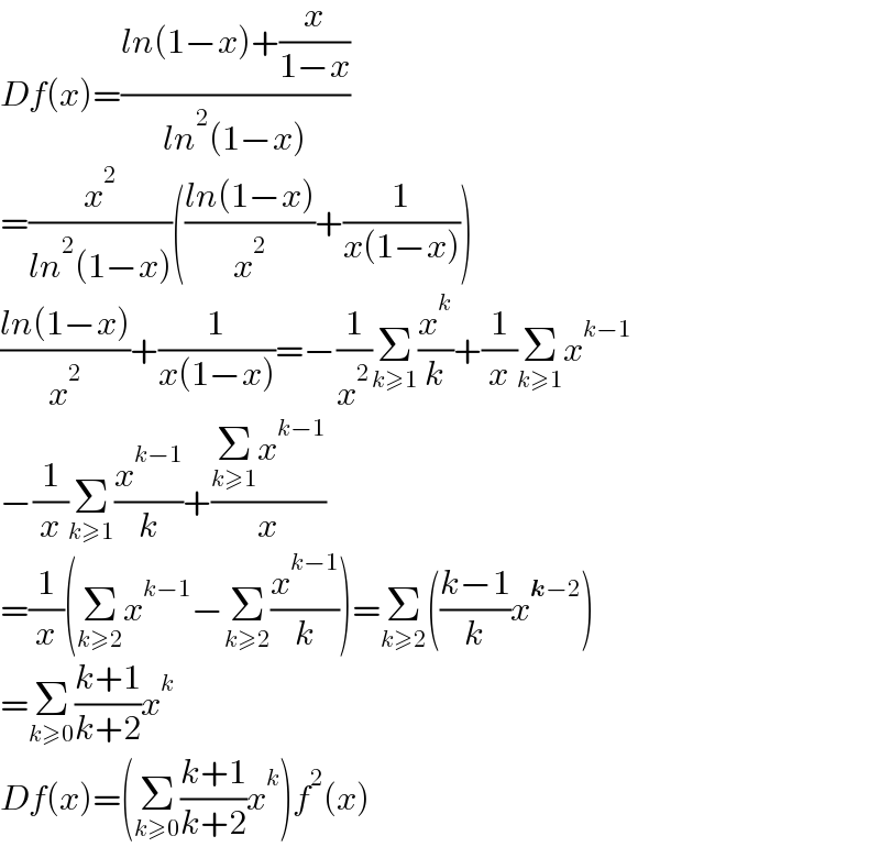 Df(x)=((ln(1−x)+(x/(1−x)))/(ln^2 (1−x)))  =(x^2 /(ln^2 (1−x)))(((ln(1−x))/x^2 )+(1/(x(1−x))))  ((ln(1−x))/x^2 )+(1/(x(1−x)))=−(1/x^2 )Σ_(k≥1) (x^k /k)+(1/x)Σ_(k≥1) x^(k−1)   −(1/x)Σ_(k≥1) (x^(k−1) /k)+((Σ_(k≥1) x^(k−1) )/x)  =(1/x)(Σ_(k≥2) x^(k−1) −Σ_(k≥2) (x^(k−1) /k))=Σ_(k≥2) (((k−1)/k)x^(k−2) )  =Σ_(k≥0) ((k+1)/(k+2))x^k   Df(x)=(Σ_(k≥0) ((k+1)/(k+2))x^k )f^2 (x)  