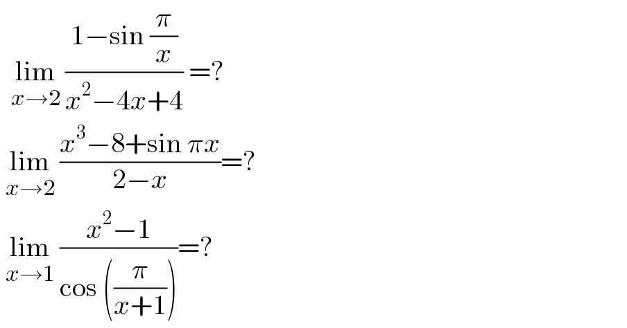   lim_(x→2)  ((1−sin (π/x))/(x^2 −4x+4)) =?   lim_(x→2)  ((x^3 −8+sin πx)/(2−x))=?   lim_(x→1)  ((x^2 −1)/(cos ((π/(x+1)))))=?  