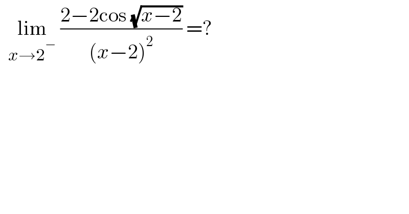   lim_(x→2^− )  ((2−2cos (√(x−2)))/((x−2)^2 )) =?  