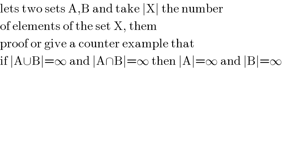 lets two sets A,B and take ∣X∣ the number  of elements of the set X, them  proof or give a counter example that  if ∣A∪B∣=∞ and ∣A∩B∣=∞ then ∣A∣=∞ and ∣B∣=∞  