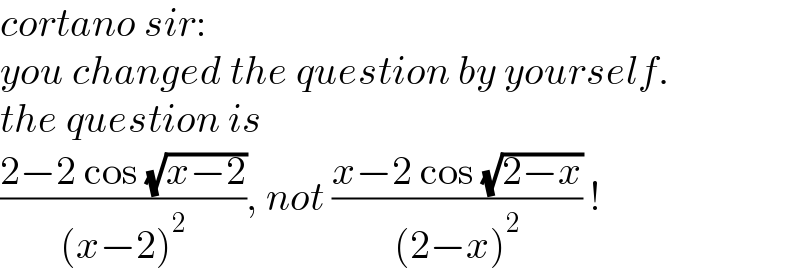 cortano sir:  you changed the question by yourself.  the question is  ((2−2 cos (√(x−2)))/((x−2)^2 )), not ((x−2 cos (√(2−x)))/((2−x)^2 )) !  
